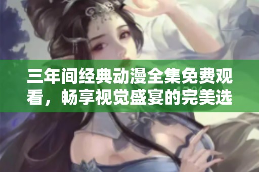 三年间经典动漫全集免费观看，畅享视觉盛宴的完美选择