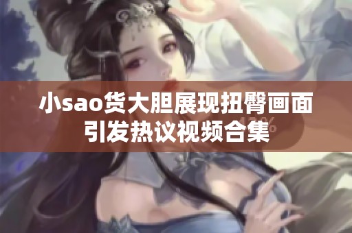 小sao货大胆展现扭臀画面引发热议视频合集