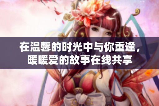 在温馨的时光中与你重逢，暖暖爱的故事在线共享