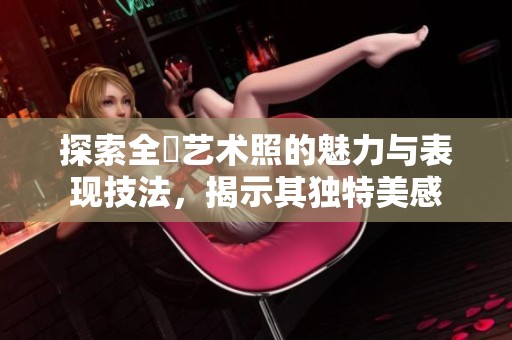 探索全捰艺术照的魅力与表现技法，揭示其独特美感