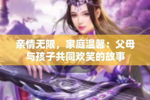 亲情无限，家庭温馨：父母与孩子共同欢笑的故事