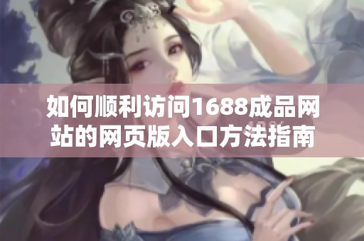 如何顺利访问1688成品网站的网页版入口方法指南
