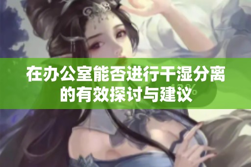 在办公室能否进行干湿分离的有效探讨与建议
