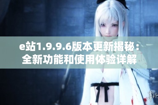 e站1.9.9.6版本更新揭秘：全新功能和使用体验详解