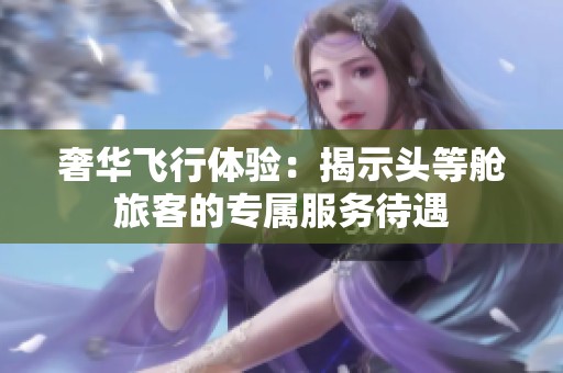 奢华飞行体验：揭示头等舱旅客的专属服务待遇