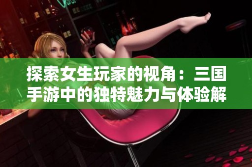 探索女生玩家的视角：三国手游中的独特魅力与体验解读