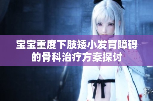 宝宝重度下肢矮小发育障碍的骨科治疗方案探讨