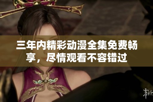 三年内精彩动漫全集免费畅享，尽情观看不容错过