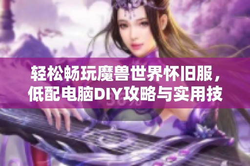 轻松畅玩魔兽世界怀旧服，低配电脑DIY攻略与实用技巧分享