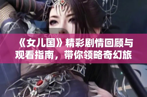 《女儿国》精彩剧情回顾与观看指南，带你领略奇幻旅程