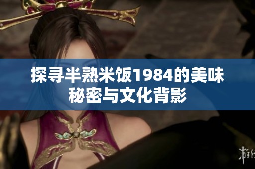 探寻半熟米饭1984的美味秘密与文化背影
