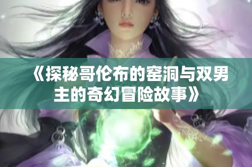 《探秘哥伦布的窑洞与双男主的奇幻冒险故事》