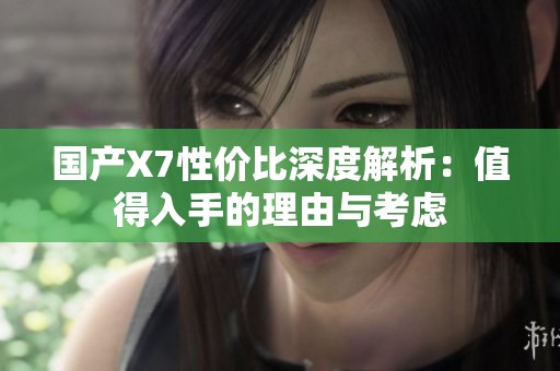 国产X7性价比深度解析：值得入手的理由与考虑