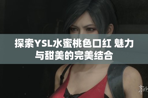探索YSL水蜜桃色口红 魅力与甜美的完美结合
