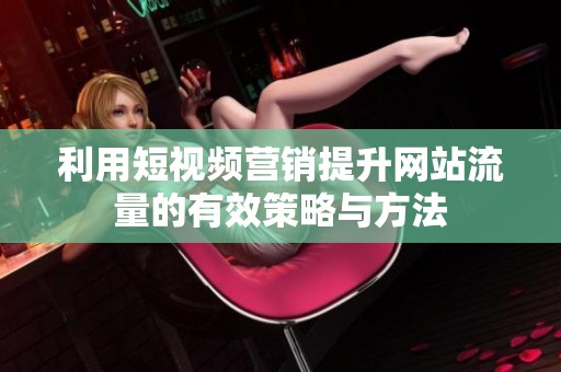 利用短视频营销提升网站流量的有效策略与方法