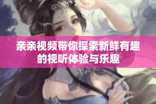 亲亲视频带你探索新鲜有趣的视听体验与乐趣
