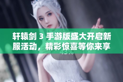 轩辕剑 3 手游版盛大开启新服活动，精彩惊喜等你来享受
