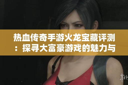 热血传奇手游火龙宝藏评测：探寻大富豪游戏的魅力与乐趣