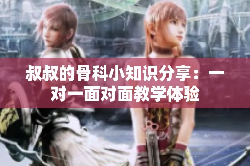 叔叔的骨科小知识分享：一对一面对面教学体验