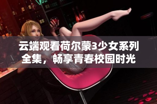 云端观看荷尔蒙3少女系列全集，畅享青春校园时光