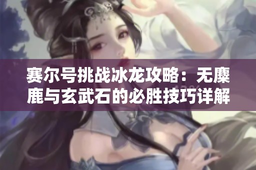 赛尔号挑战冰龙攻略：无麋鹿与玄武石的必胜技巧详解