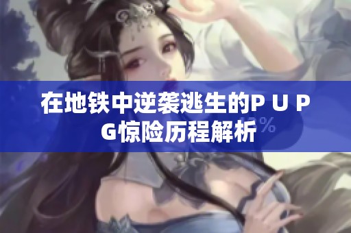 在地铁中逆袭逃生的P U P G惊险历程解析