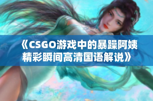 《CSGO游戏中的暴躁阿姨精彩瞬间高清国语解说》