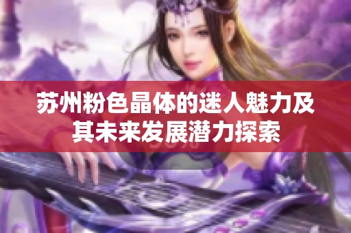苏州粉色晶体的迷人魅力及其未来发展潜力探索