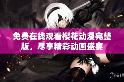 免费在线观看樱花动漫完整版，尽享精彩动画盛宴