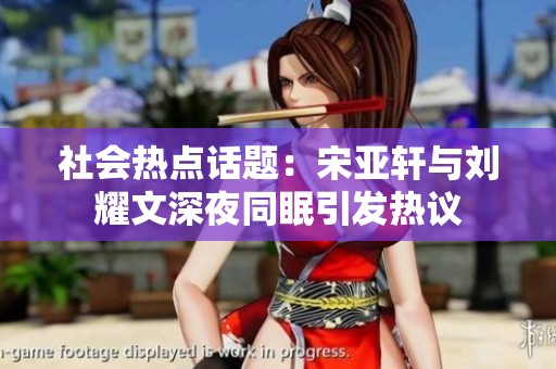 社会热点话题：宋亚轩与刘耀文深夜同眠引发热议