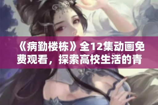 《病勤楼栋》全12集动画免费观看，探索高校生活的青春故事