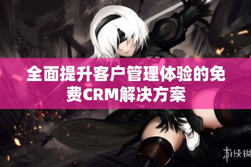 全面提升客户管理体验的免费CRM解决方案