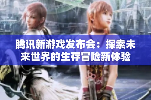 腾讯新游戏发布会：探索未来世界的生存冒险新体验