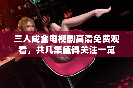 三人成全电视剧高清免费观看，共几集值得关注一览