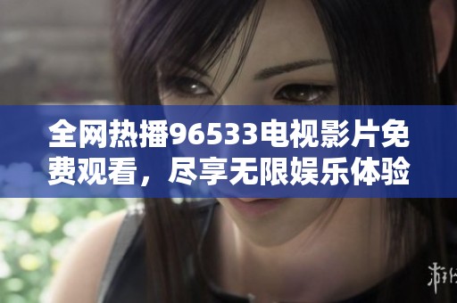 全网热播96533电视影片免费观看，尽享无限娱乐体验