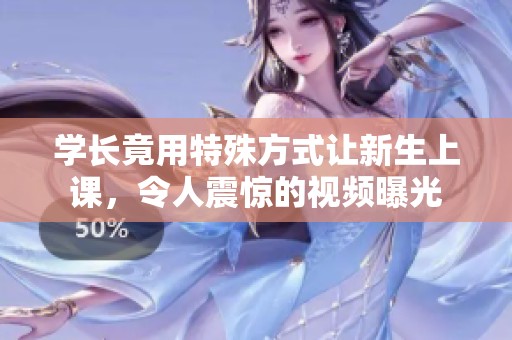 学长竟用特殊方式让新生上课，令人震惊的视频曝光