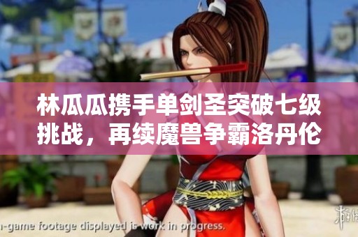 林瓜瓜携手单剑圣突破七级挑战，再续魔兽争霸洛丹伦的辉煌传奇