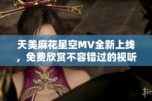 天美麻花星空MV全新上线，免费欣赏不容错过的视听盛宴