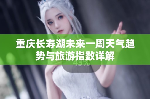 重庆长寿湖未来一周天气趋势与旅游指数详解