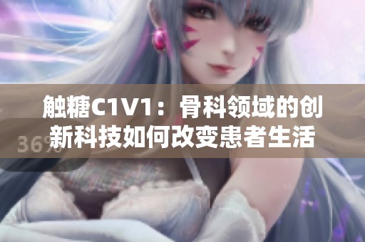 触糖C1V1：骨科领域的创新科技如何改变患者生活