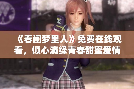 《春闺梦里人》免费在线观看，倾心演绎青春甜蜜爱情故事