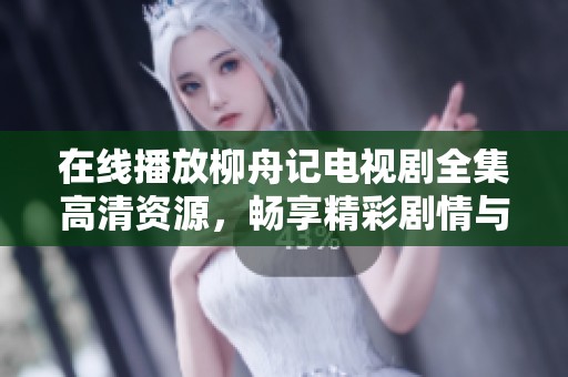 在线播放柳舟记电视剧全集高清资源，畅享精彩剧情与角色魅力