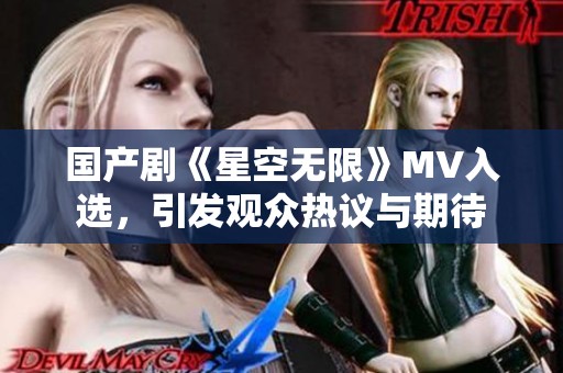 国产剧《星空无限》MV入选，引发观众热议与期待