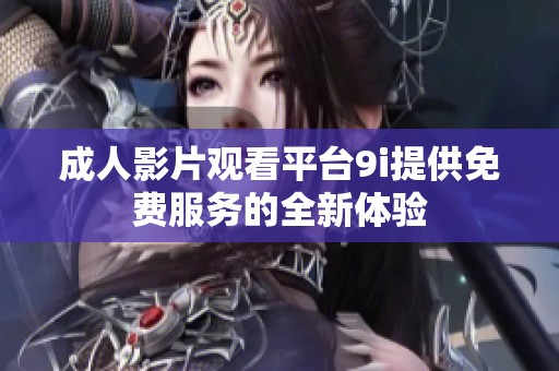 成人影片观看平台9i提供免费服务的全新体验