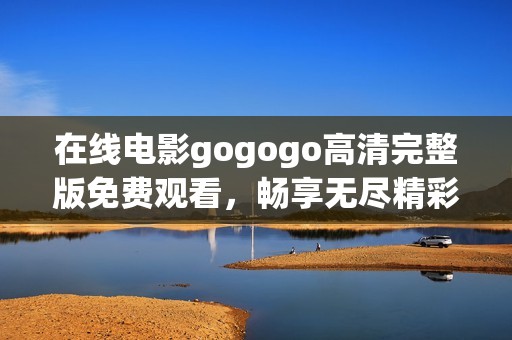 在线电影gogogo高清完整版免费观看，畅享无尽精彩内容