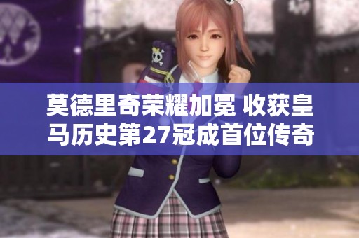 莫德里奇荣耀加冕 收获皇马历史第27冠成首位传奇