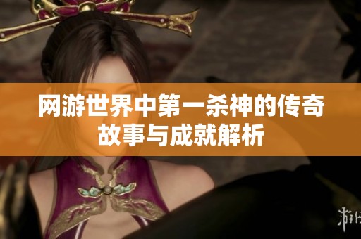 网游世界中第一杀神的传奇故事与成就解析