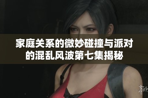 家庭关系的微妙碰撞与派对的混乱风波第七集揭秘