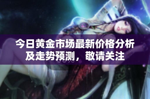 今日黄金市场最新价格分析及走势预测，敬请关注