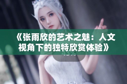《张雨欣的艺术之魅：人文视角下的独特欣赏体验》